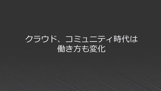 クラウド、コミュニティ時代は
働き方も変化
 