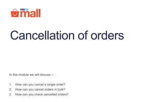 In this module we will discuss :-
1. How can you cancel a single order?
2. How can you cancel orders in bulk?
3. How can you check cancelled orders?
Cancellation of orders
 