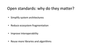 Open standards: why do they matter?
• Simplify system architectures
• Reduce ecosystem fragmentation
• Improve interoperability
• Reuse more libraries and algorithms
 