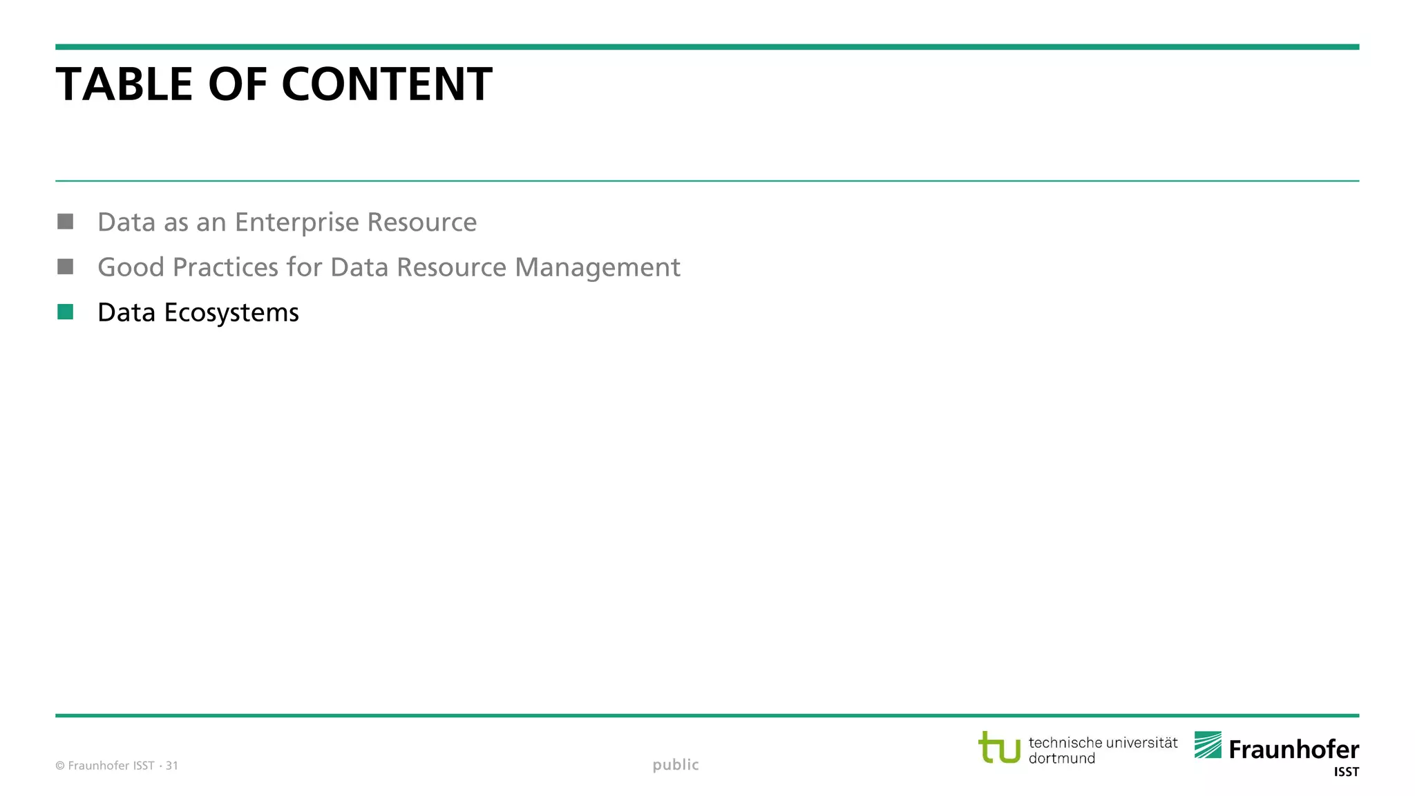 © Fraunhofer ISST
TABLE OF CONTENT
 Data as an Enterprise Resource
 Good Practices for Data Resource Management
 Data Ecosystems
public· 31
 