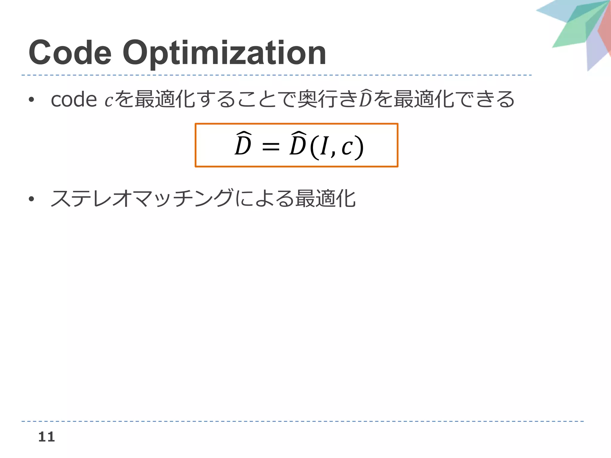 11
Code Optimization
• code 𝑐を最適化することで奥行き 𝐷を最適化できる
• ステレオマッチングによる最適化
𝐷 = 𝐷(𝐼, 𝑐)
 