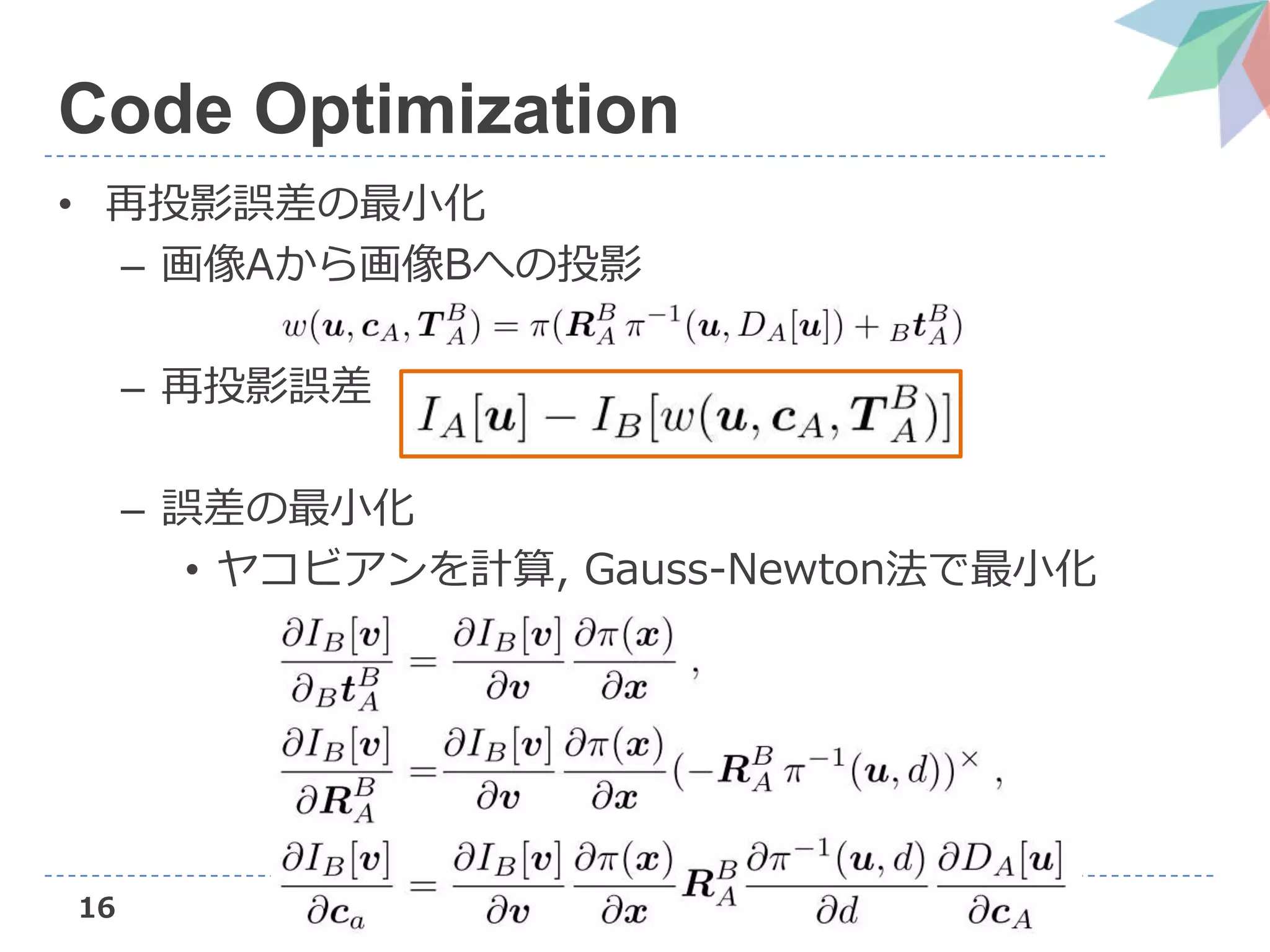 16
Code Optimization
• 再投影誤差の最小化
– 画像Aから画像Bへの投影
– 再投影誤差
– 誤差の最小化
• ヤコビアンを計算, Gauss-Newton法で最小化
 