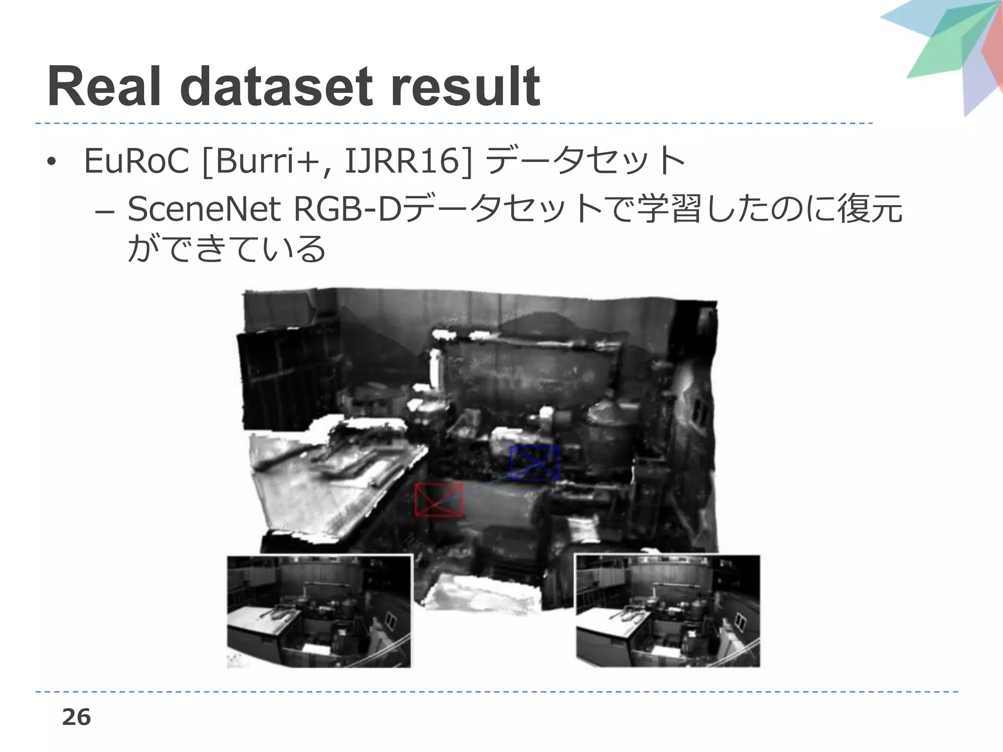 26
Real dataset result
• EuRoC [Burri+, IJRR16] データセット
– SceneNet RGB-Dデータセットで学習したのに復元
ができている
 
