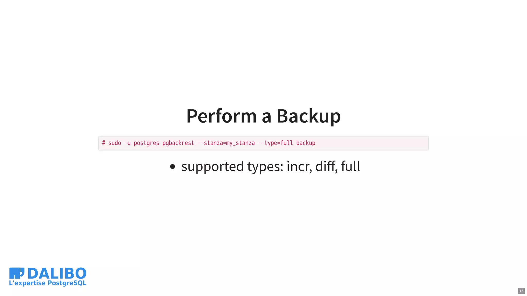 Perform a Backup
supported types: incr, diﬀ, full
# sudo -u postgres pgbackrest --stanza=my_stanza --type=full backup
18
 