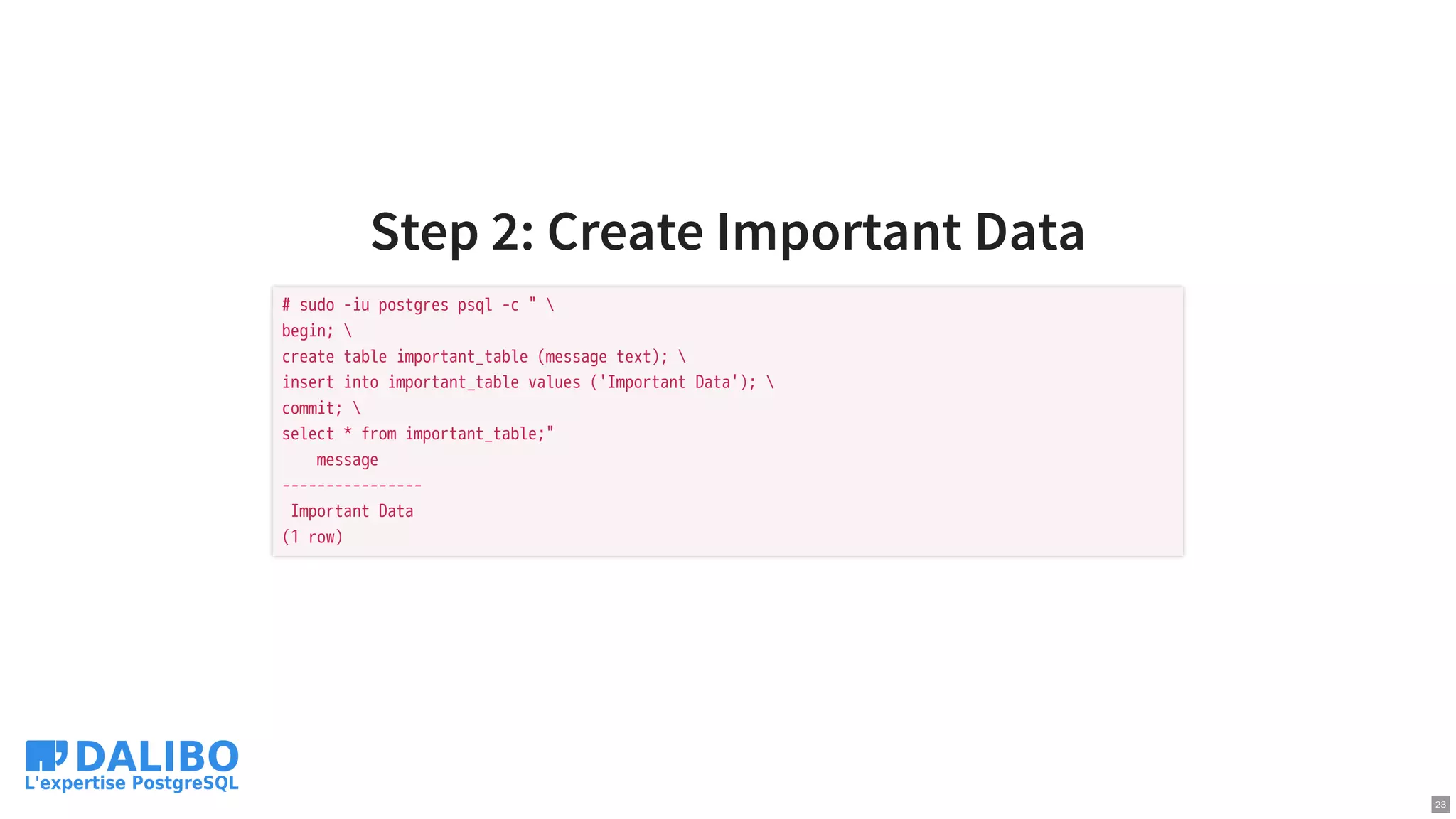 Step 2: Create Important Data
# sudo -iu postgres psql -c " 
begin; 
create table important_table (message text); 
insert into important_table values ('Important Data'); 
commit; 
select * from important_table;"
message
----------------
Important Data
(1 row)
23
 