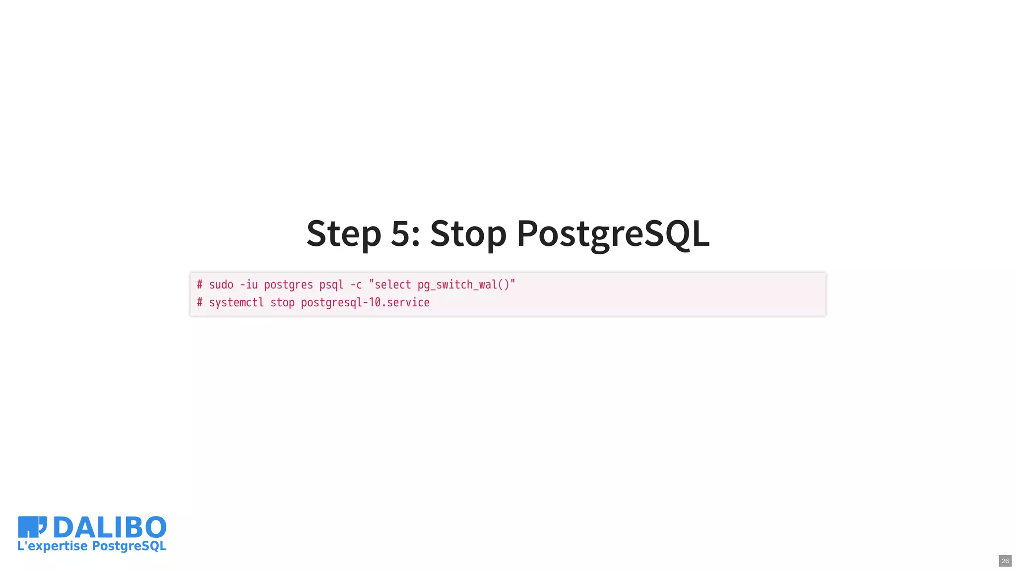 Step 5: Stop PostgreSQL
# sudo -iu postgres psql -c "select pg_switch_wal()"
# systemctl stop postgresql-10.service
26
 