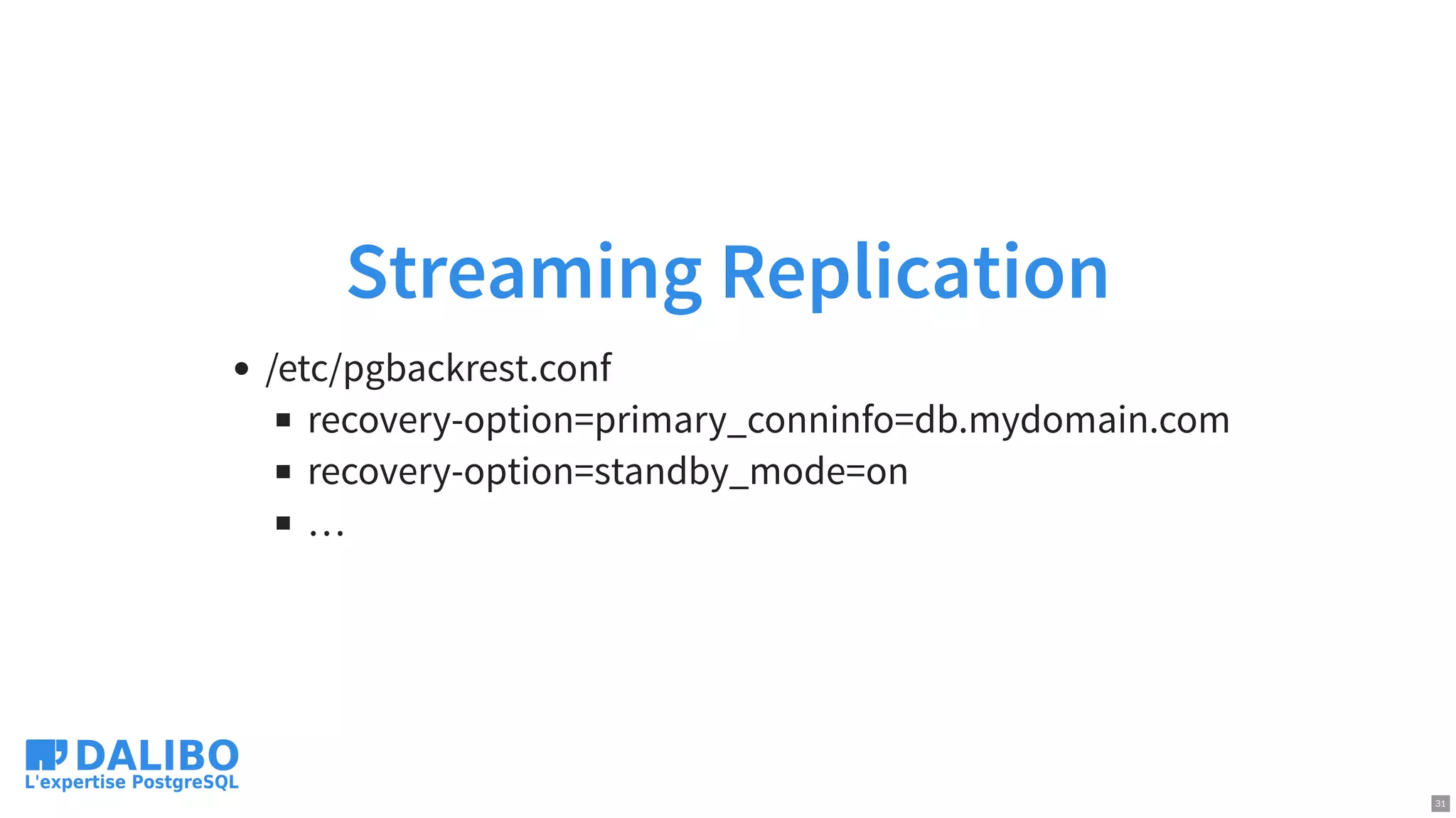Streaming Replication
/etc/pgbackrest.conf
recovery-option=primary_conninfo=db.mydomain.com
recovery-option=standby_mode=on
…
31
 