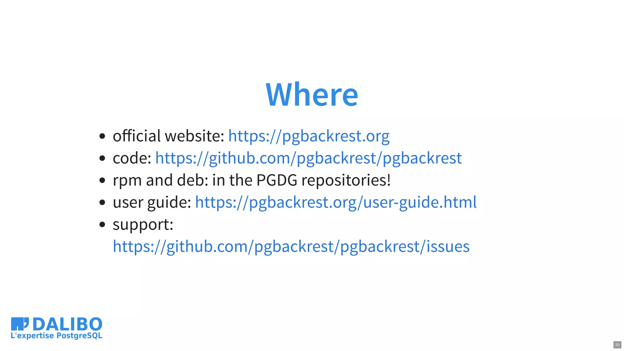 Where
oﬀicial website:
code:
rpm and deb: in the PGDG repositories!
user guide:
support:
https://pgbackrest.org
https://github.com/pgbackrest/pgbackrest
https://pgbackrest.org/user-guide.html
https://github.com/pgbackrest/pgbackrest/issues
33
 
