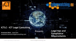 www.ictlegalconsulting.com© 2018 ICT Legal Consulting – All rights reserved
Legal tips and
Compliance
Requirements
ICTLC - ICT Legal Consulting
PresentsAnastasia Botsi – Associate
anastasia.botsi@ictlegalconsulting.com
 