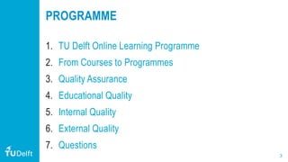 3
PROGRAMME
1. TU Delft Online Learning Programme
2. From Courses to Programmes
3. Quality Assurance
4. Educational Qualit...