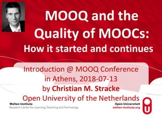MOOQ and the
Quality of MOOCs:
How it started and continues
Introduction @ MOOQ Conference
in Athens, 2018-07-13
by Christian M. Stracke
Open University of the Netherlands
 