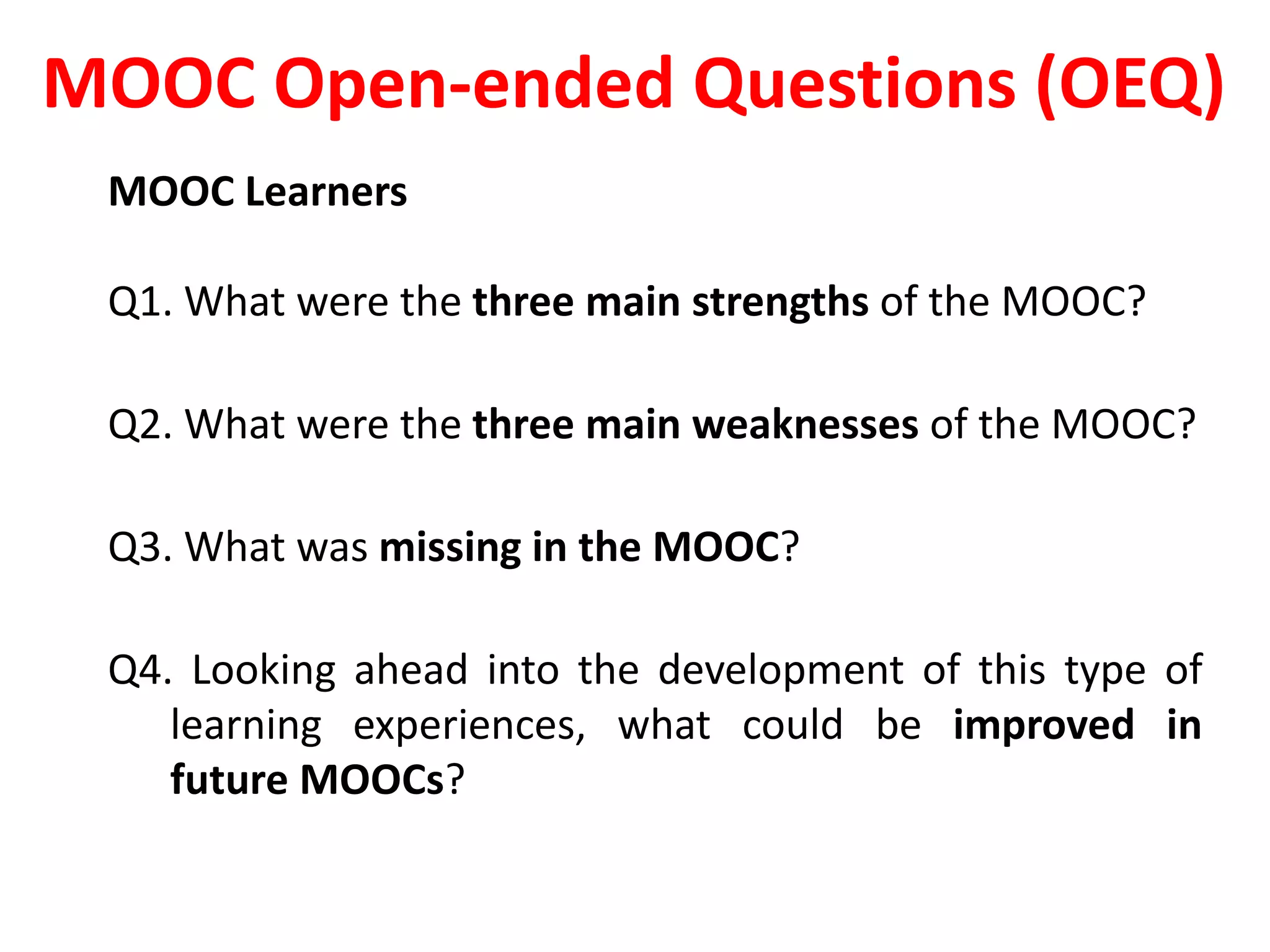MOOC Open-ended Questions (OEQ)
MOOC Learners
Q1. What were the three main strengths of the MOOC?
Q2. What were the three main weaknesses of the MOOC?
Q3. What was missing in the MOOC?
Q4. Looking ahead into the development of this type of
learning experiences, what could be improved in
future MOOCs?
 