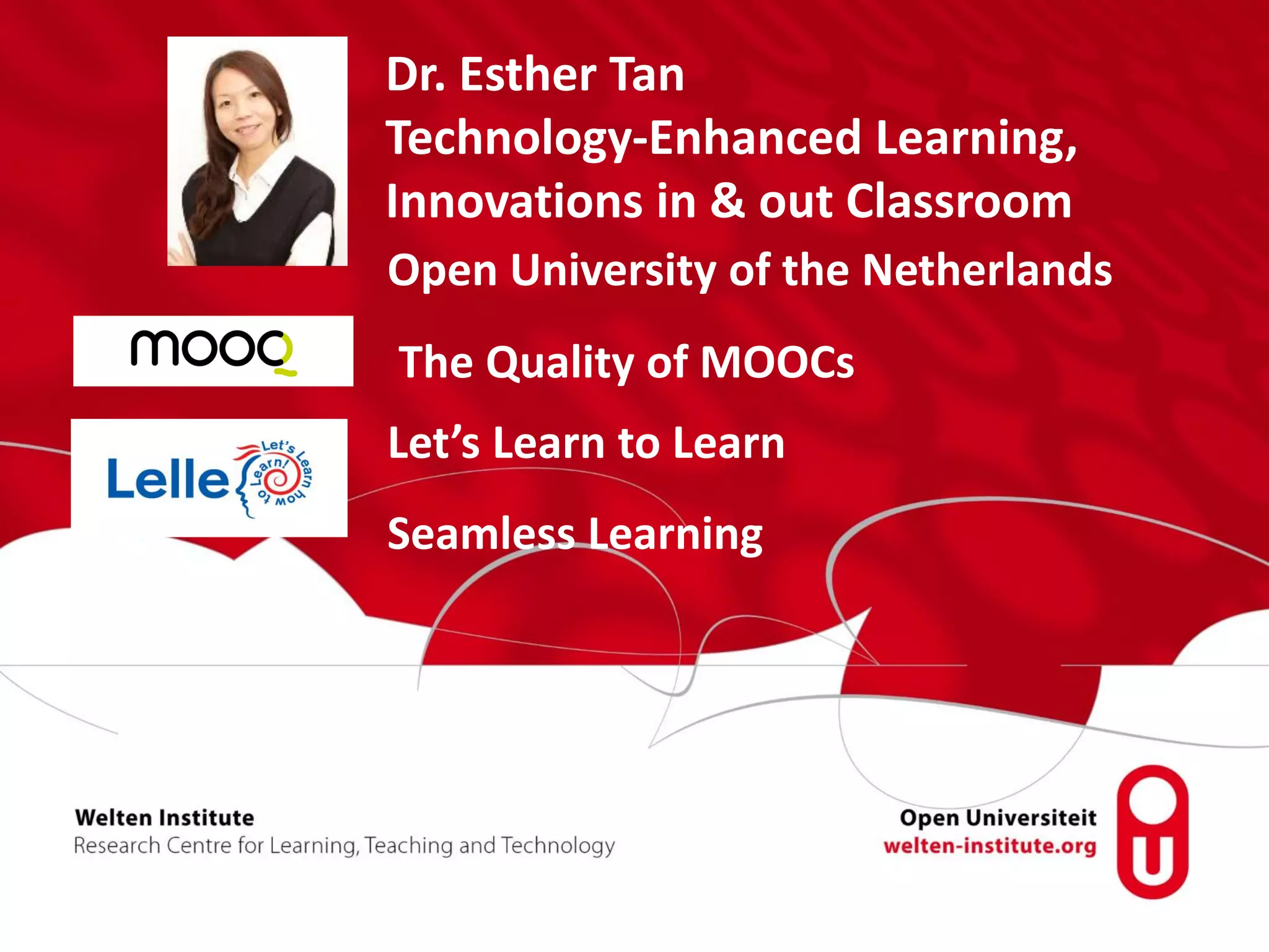 Open University of the Netherlands
The Quality of MOOCs
Let’s Learn to Learn
Seamless Learning
Dr. Esther Tan
Technology-Enhanced Learning,
Innovations in & out Classroom
 