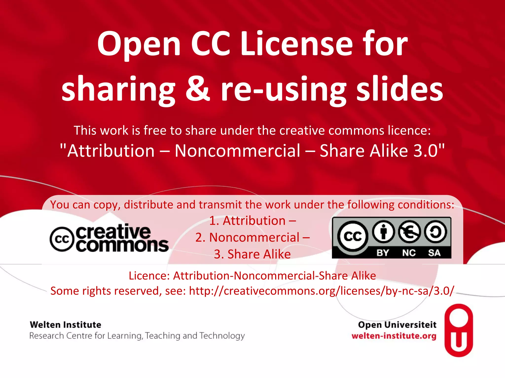 Open CC License for
sharing & re-using slides
This work is free to share under the creative commons licence:
"Attribution – Noncommercial – Share Alike 3.0"
You can copy, distribute and transmit the work under the following conditions:
1. Attribution –
2. Noncommercial –
3. Share Alike
Licence: Attribution-Noncommercial-Share Alike
Some rights reserved, see: http://creativecommons.org/licenses/by-nc-sa/3.0/
 