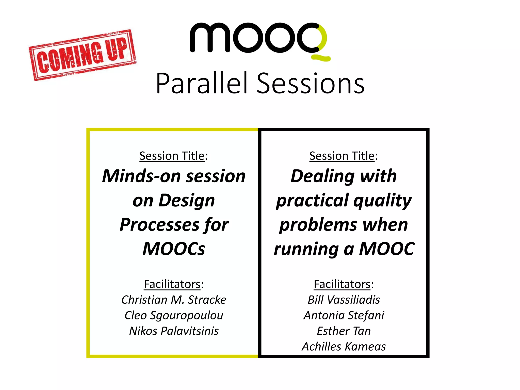 Session Title:
Minds-on session
on Design
Processes for
MOOCs
Facilitators:
Christian M. Stracke
Cleo Sgouropoulou
Nikos Palavitsinis
Session Title:
Dealing with
practical quality
problems when
running a MOOC
Facilitators:
Bill Vassiliadis
Antonia Stefani
Esther Tan
Achilles Kameas
Parallel Sessions
 