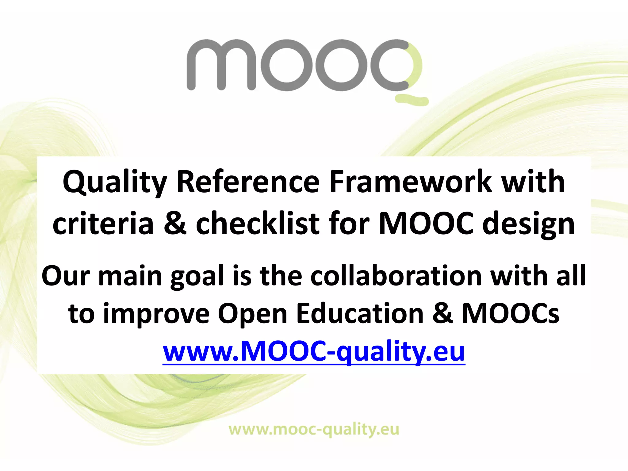 Quality Reference Framework with
criteria & checklist for MOOC design
Our main goal is the collaboration with all
to improve Open Education & MOOCs
www.MOOC-quality.eu
 