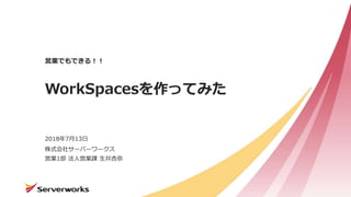 株式会社サーバーワークス
WorkSpacesを作ってみた
営業でもできる！！
2018年7月13日
営業1部 法人営業課 生井杏奈
 