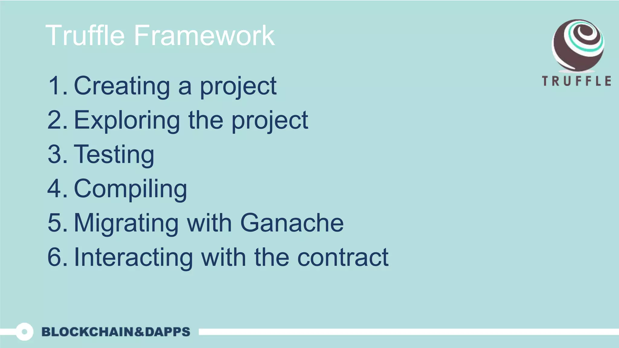 Truffle Framework
1. Creating a project
2. Exploring the project
3. Testing
4. Compiling
5. Migrating with Ganache
6. Interacting with the contract
 