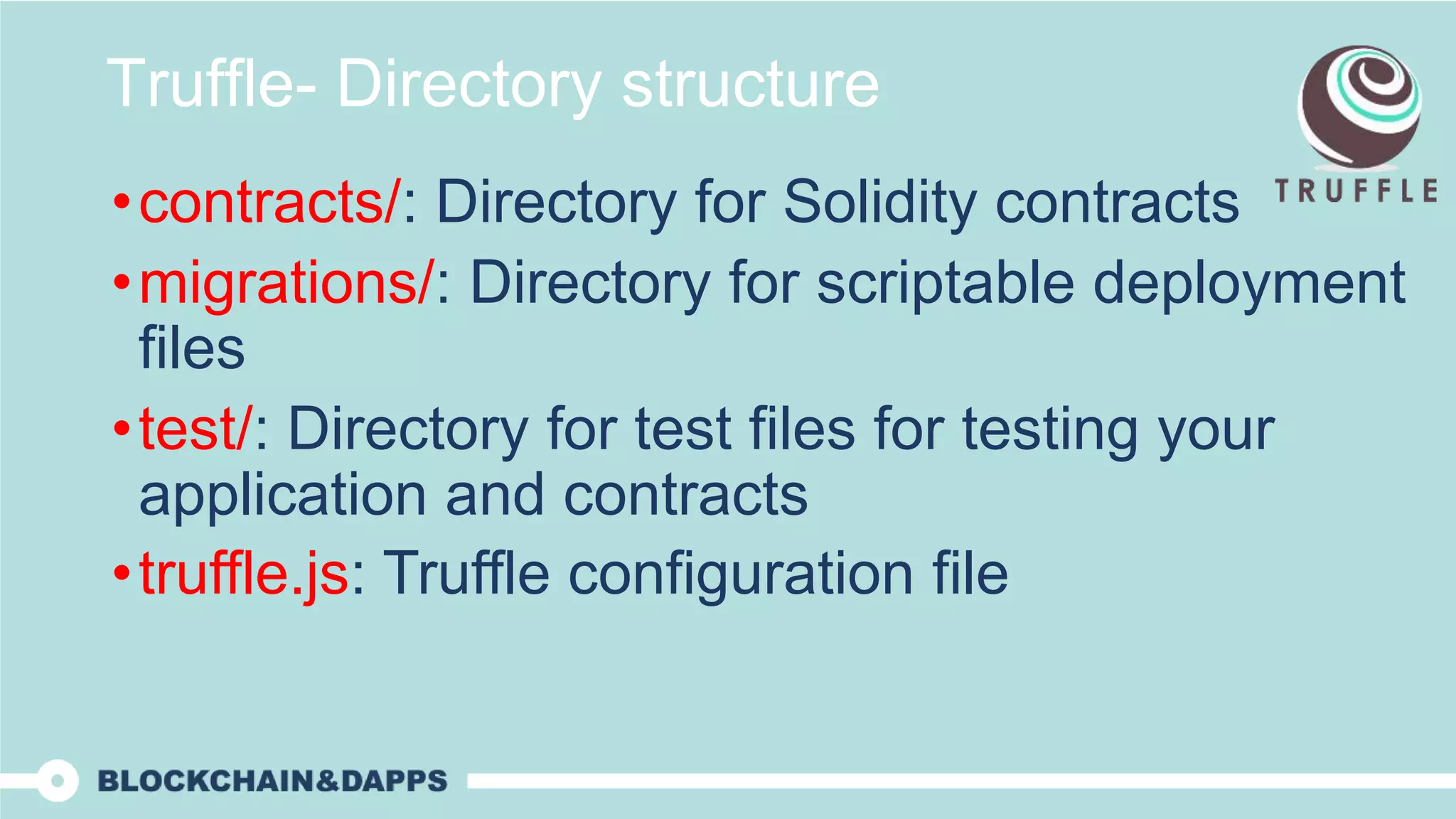 Truffle- Directory structure
•contracts/: Directory for Solidity contracts
•migrations/: Directory for scriptable deployment
files
•test/: Directory for test files for testing your
application and contracts
•truffle.js: Truffle configuration file
 