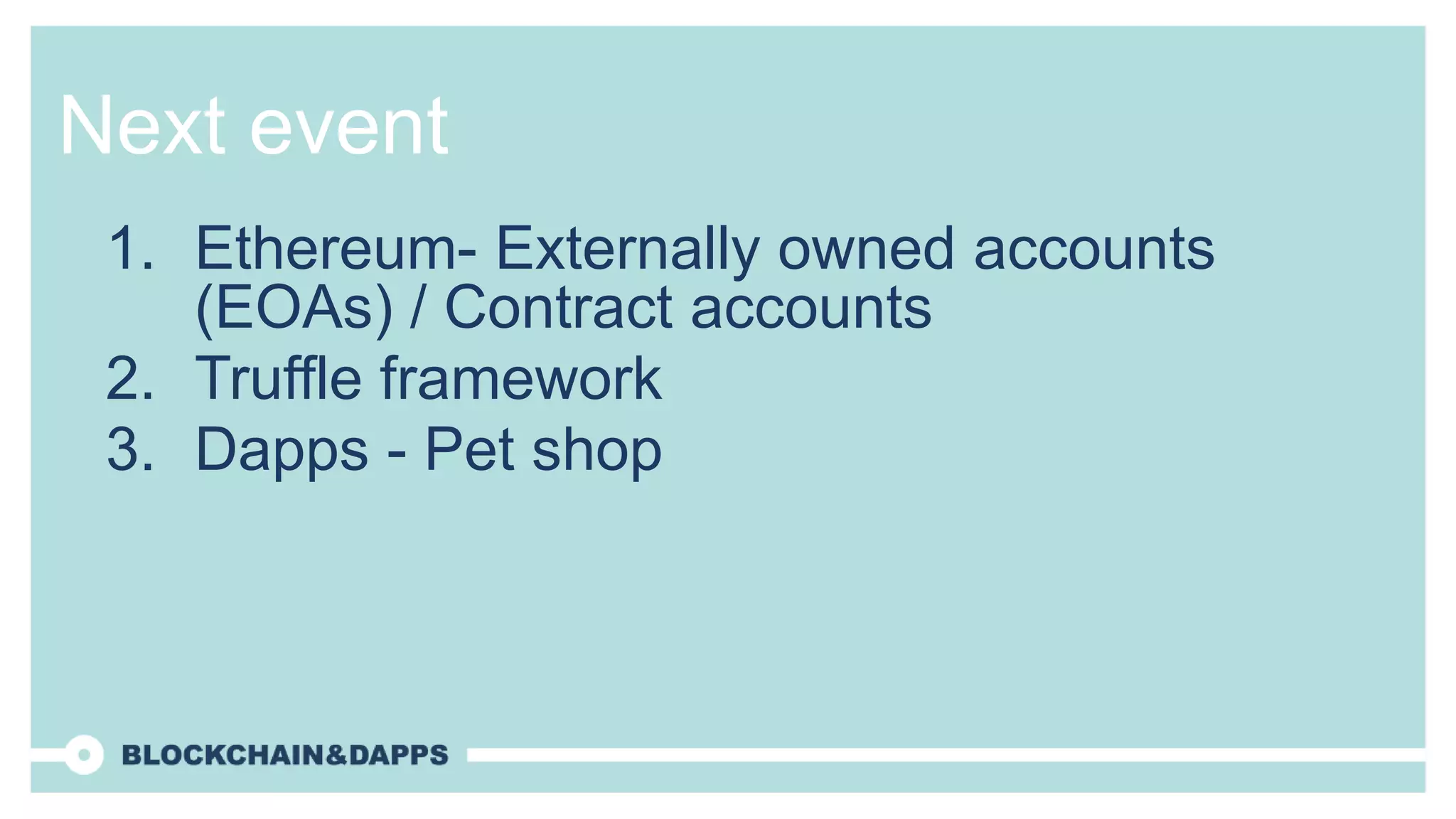 Next event
1. Ethereum- Externally owned accounts
(EOAs) / Contract accounts
2. Truffle framework
3. Dapps - Pet shop
 