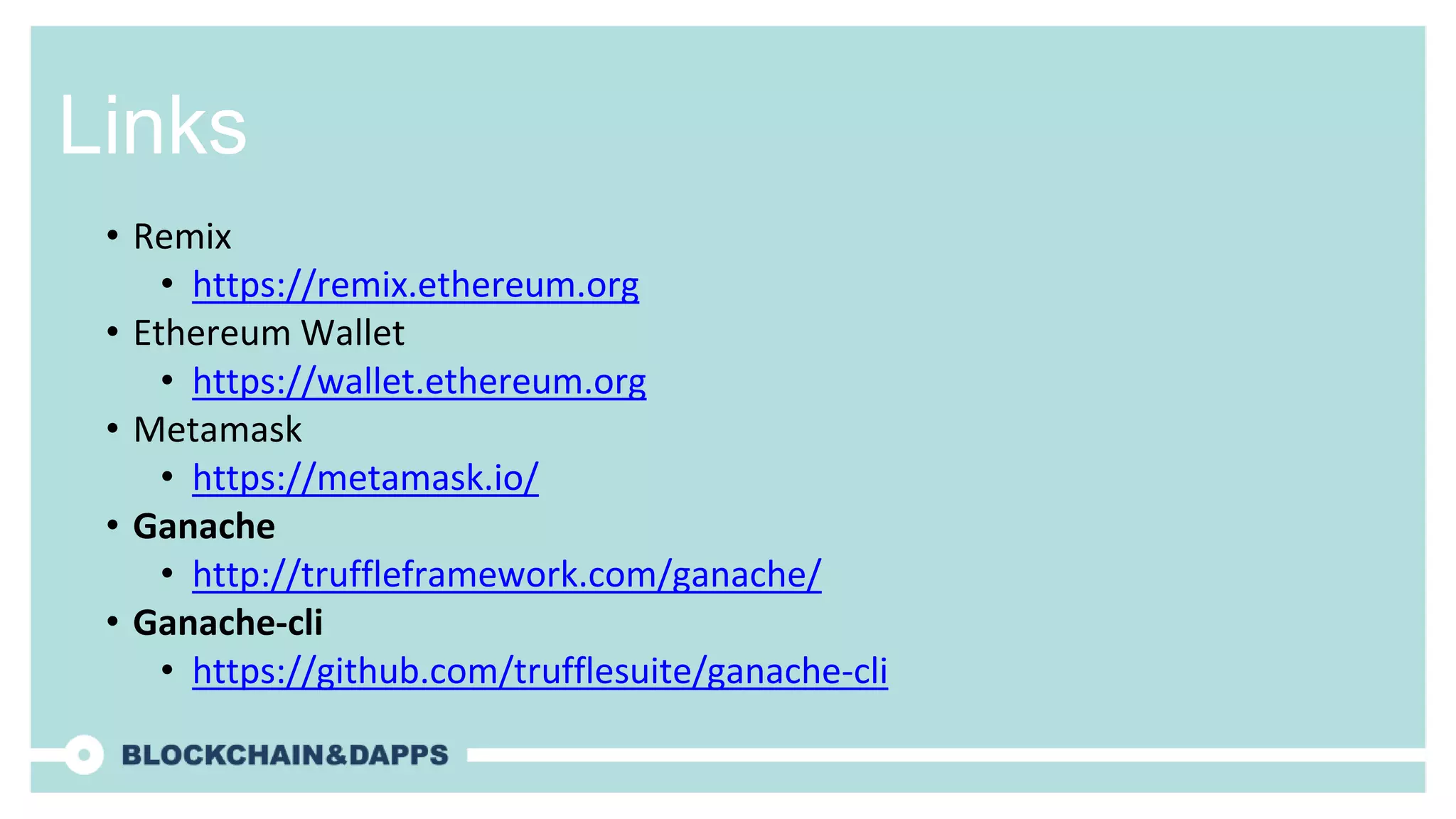 Links
• Remix
• https://remix.ethereum.org
• Ethereum Wallet
• https://wallet.ethereum.org
• Metamask
• https://metamask.io/
• Ganache
• http://truffleframework.com/ganache/
• Ganache-cli
• https://github.com/trufflesuite/ganache-cli
 
