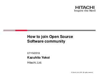 © Hitachi, Ltd. 2018. All rights reserved.
How to join Open Source
Software community
Hitachi, Ltd.
07/15/2018
Kazuhito Yokoi
 