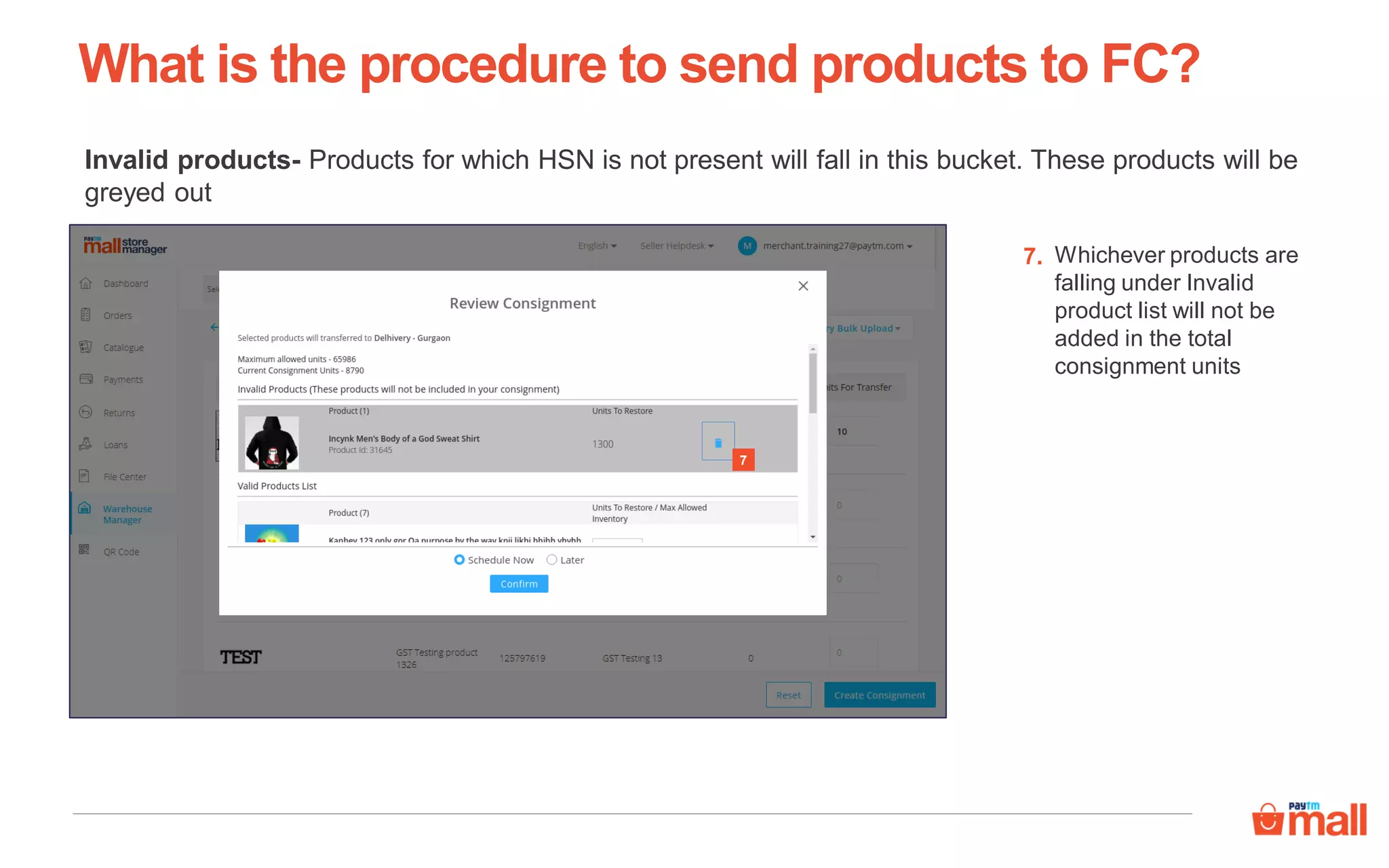 7
What is the procedure to send products to FC?
Whichever products are
falling under Invalid
product list will not be
added in the total
consignment units
7.
Invalid products- Products for which HSN is not present will fall in this bucket. These products will be
greyed out
 