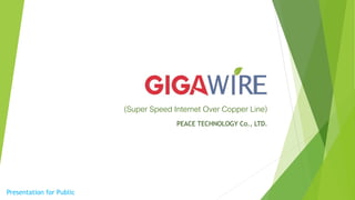 GIGAWIRE
(Super Speed Internet Over Copper Line)
PEACE TECHNOLOGY Co., LTD.
Presentation for Public
 