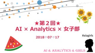 AI & Analytics & Girls
★第２回★
AI × Analytics × 女子部
2018 07 17
#aiagirls
 