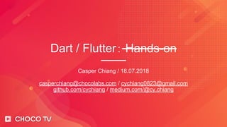 Dart / Flutter： Hands-on
Casper Chiang / 18.07.2018
casperchiang@chocolabs.com / cychiang0823@gmail.com
github.com/cychiang / medium.com/@cy.chiang
 