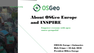 www.osgeo.org
About OSGeo Europe
and INSPIRE
Empower everyone with open
source geospatial
FOSS4G Europe – Guimarães
Dirk Frigne – 18 July 2018
President OSGeo Europe
 