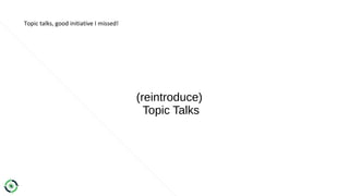 Topic talks, good initiative I missed!
(reintroduce)
Topic Talks
 