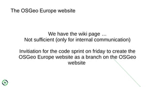 The OSGeo Europe website
We have the wiki page …
Not sufficient (only for internal communication)
Invitiation for the code sprint on friday to create the
OSGeo Europe website as a branch on the OSGeo
website
 
