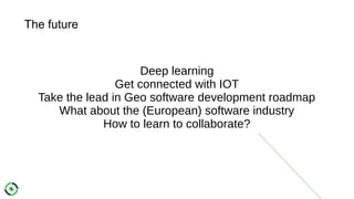 The future
Deep learning
Get connected with IOT
Take the lead in Geo software development roadmap
What about the (European) software industry
How to learn to collaborate?
 