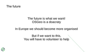 The future
The future is what we want!
OSGeo is a doacraty
In Europe we should become more organised
But if we want to this,
You will have to volunteer to help
 