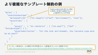 © 2018, Amazon Web Services, Inc. or its Affiliates. All rights reserved.
より複雑なテンプレート制約の例
"Rules" : {
"testInstanceType" :...