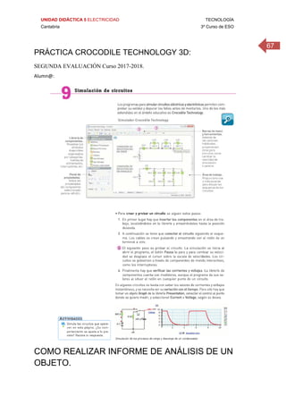 UNIDAD DIDÁCTICA 5 ELECTRICIDAD TECNOLOGÍA
Cantabria 3º Curso de ESO
67
 
PRÁCTICA CROCODILE TECHNOLOGY 3D:
SEGUNDA EVALUACIÓN Curso 2017-2018.
Alumn@: 
 
 
COMO REALIZAR INFORME DE ANÁLISIS DE UN
OBJETO.
 