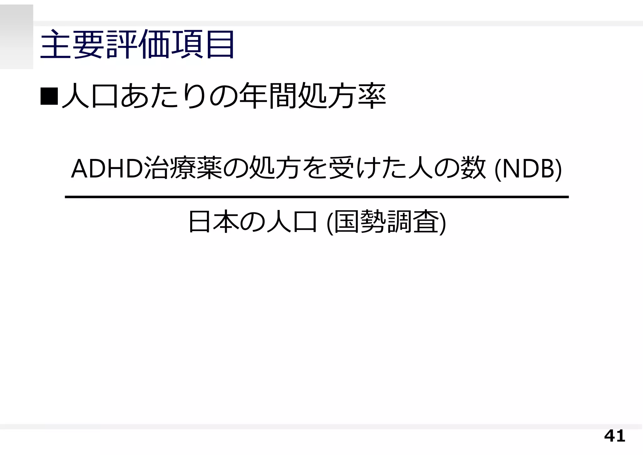 主要評価項⽬
⼈⼝あたりの年間処⽅率
41
ADHD治療薬の処⽅を受けた⼈の数 (NDB)
⽇本の⼈⼝ (国勢調査)
 