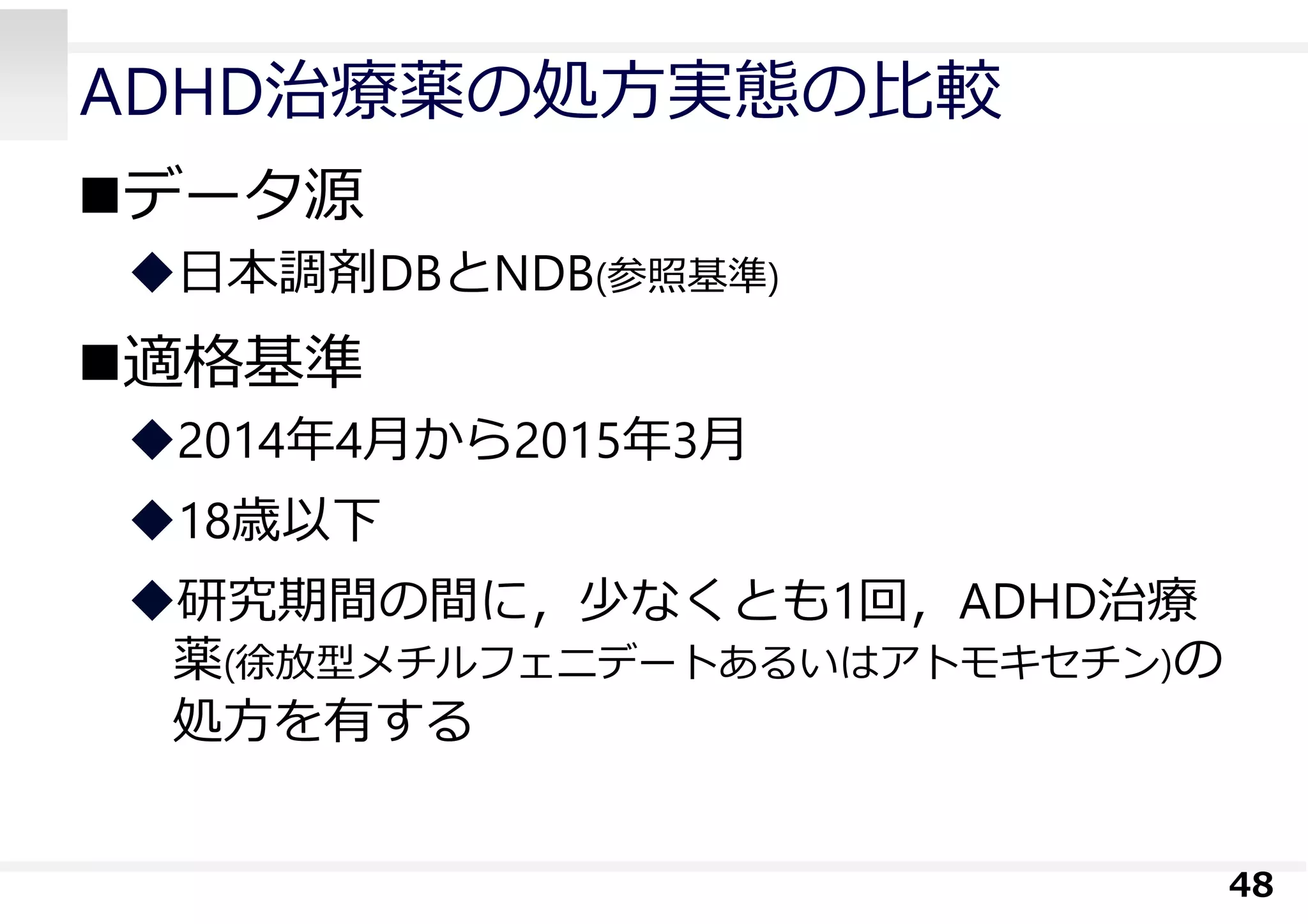 ADHD治療薬の処⽅実態の⽐較
データ源
⽇本調剤DBとNDB(参照基準)
適格基準
2014年4⽉から2015年3⽉
18歳以下
研究期間の間に，少なくとも1回，ADHD治療
薬(徐放型メチルフェニデートあるいはアトモキセチン)の
処⽅を有する
48
 