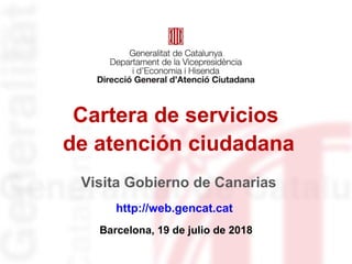 Cartera de servicios
de atención ciudadana
http://web.gencat.cat
Barcelona, 19 de julio de 2018
Visita Gobierno de Canarias
 