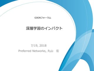 深層学習のインパクト
7/19, 2018
Preferred Networks, 丸山 宏
COCNフォーラム
 
