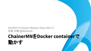 2018/07/19 Docker Meetup Tokyo #24 LT
谷脇 大輔 @dtaniwaki
ChainerMNをDocker containerで
動かす
1
 