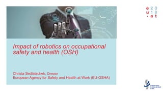 Impact of robotics on
occupational safety
and health (OSH)
Impact of robotics on occupational
safety and health (OSH)
Christa Sedlatschek, Director
European Agency for Safety and Health at Work (EU-OSHA)
 