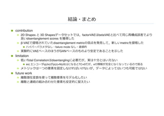 n contribution
n 2D Shapes 3D Shapes factorVAE betaVAE
disentanglement scores
n β-VAE disentanglement metric metric
n failure mode
n VAE GAN
n limitation
n Total Correlation disentangling
n ex) q(z|x) p(z)=N(z|0,I) TC=0 x
n
n future work
n
n
 