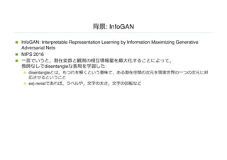: InfoGAN
n InfoGAN: Interpretable Representation Learning by Information Maximizing Generative
Adversarial Nets
n NIPS 2016
n
disentangle
n disentangle
n ex) mnist
 