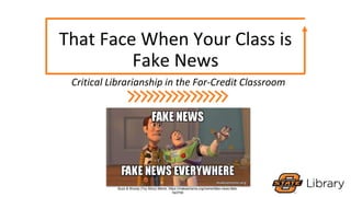 That Face When Your Class is
Fake News
Critical Librarianship in the For-Credit Classroom
Buzz & Woody (Toy Story) Meme, https://makeameme.org/meme/fake-news-fake-
5a370b
 