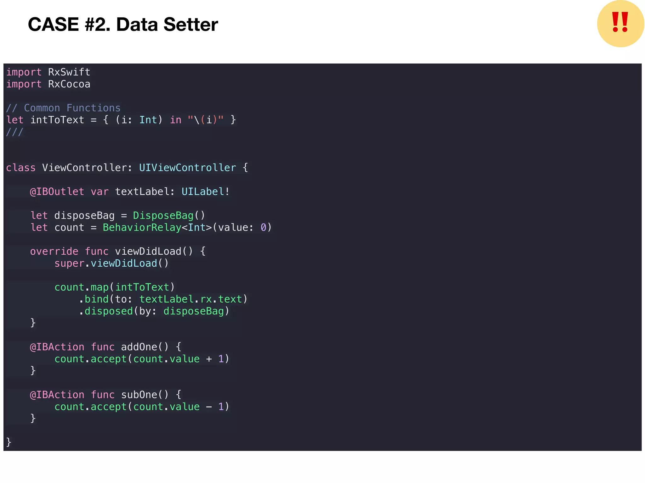 CASE #2. Data Setter
import RxSwift
import RxCocoa
// Common Functions
let intToText = { (i: Int) in "(i)" }
///
class ViewController: UIViewController {
@IBOutlet var textLabel: UILabel!
let disposeBag = DisposeBag()
let count = BehaviorRelay<Int>(value: 0)
override func viewDidLoad() {
super.viewDidLoad()
count.map(intToText)
.bind(to: textLabel.rx.text)
.disposed(by: disposeBag)
}
@IBAction func addOne() {
count.accept(count.value + 1)
}
@IBAction func subOne() {
count.accept(count.value - 1)
}
}
❗❗
 