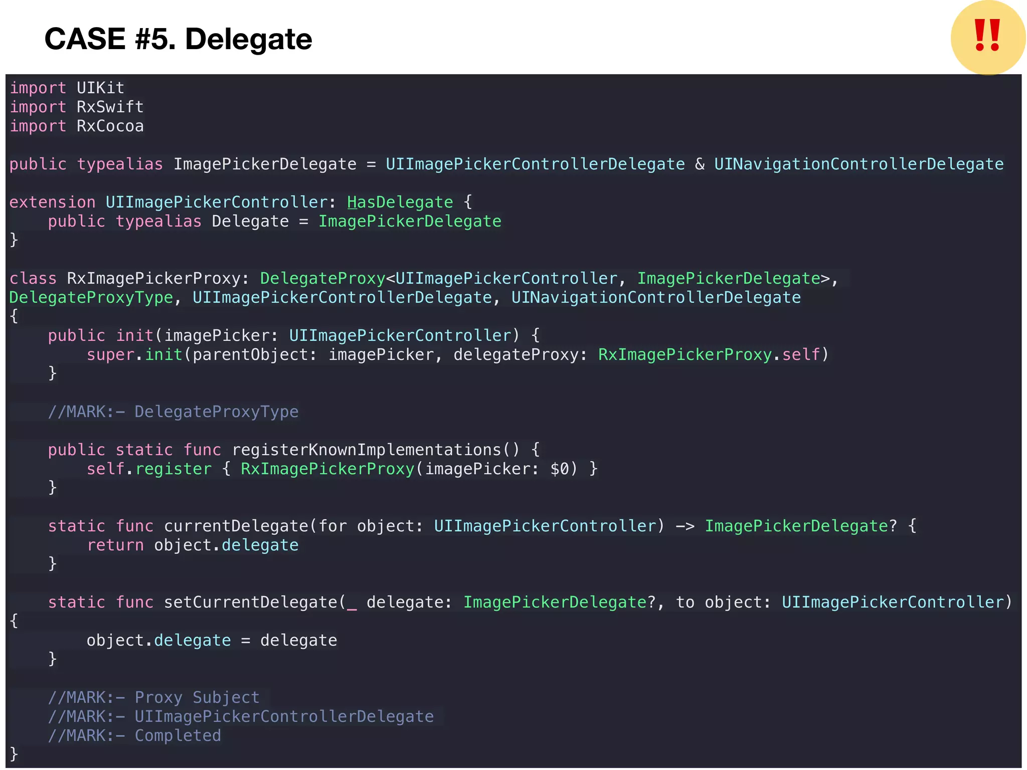 import UIKit
import RxSwift
import RxCocoa
public typealias ImagePickerDelegate = UIImagePickerControllerDelegate & UINavigationControllerDelegate
extension UIImagePickerController: HasDelegate {
public typealias Delegate = ImagePickerDelegate
}
class RxImagePickerProxy: DelegateProxy<UIImagePickerController, ImagePickerDelegate>,
DelegateProxyType, UIImagePickerControllerDelegate, UINavigationControllerDelegate
{
public init(imagePicker: UIImagePickerController) {
super.init(parentObject: imagePicker, delegateProxy: RxImagePickerProxy.self)
}
//MARK:- DelegateProxyType
public static func registerKnownImplementations() {
self.register { RxImagePickerProxy(imagePicker: $0) }
}
static func currentDelegate(for object: UIImagePickerController) -> ImagePickerDelegate? {
return object.delegate
}
static func setCurrentDelegate(_ delegate: ImagePickerDelegate?, to object: UIImagePickerController)
{
object.delegate = delegate
}
//MARK:- Proxy Subject
//MARK:- UIImagePickerControllerDelegate
//MARK:- Completed
}
CASE #5. Delegate ❗❗
 