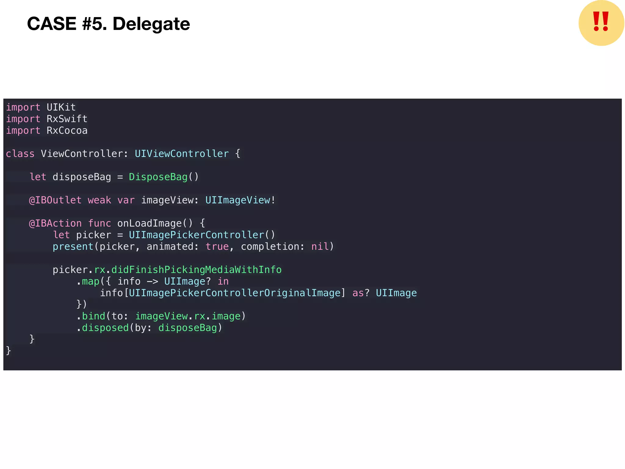 import UIKit
import RxSwift
import RxCocoa
class ViewController: UIViewController {
let disposeBag = DisposeBag()
@IBOutlet weak var imageView: UIImageView!
@IBAction func onLoadImage() {
let picker = UIImagePickerController()
present(picker, animated: true, completion: nil)
picker.rx.didFinishPickingMediaWithInfo
.map({ info -> UIImage? in
info[UIImagePickerControllerOriginalImage] as? UIImage
})
.bind(to: imageView.rx.image)
.disposed(by: disposeBag)
}
}
CASE #5. Delegate ❗❗
 
