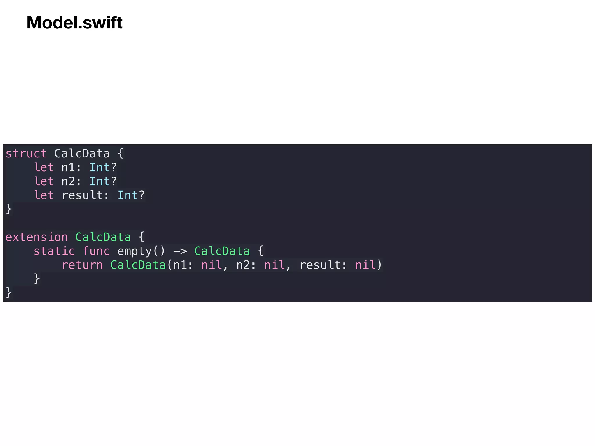 Model.swift
struct CalcData {
let n1: Int?
let n2: Int?
let result: Int?
}
extension CalcData {
static func empty() -> CalcData {
return CalcData(n1: nil, n2: nil, result: nil)
}
}
 